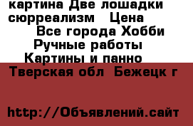 картина Две лошадки ...сюрреализм › Цена ­ 21 000 - Все города Хобби. Ручные работы » Картины и панно   . Тверская обл.,Бежецк г.